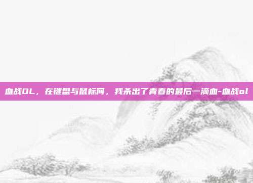 血战OL，在键盘与鼠标间，我杀出了青春的最后一滴血-血战ol