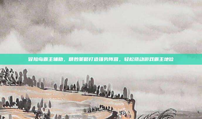 冒险岛霸主辅助,精妙策略打造强势阵营,轻松撬动游戏霸主地位