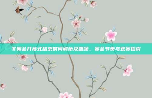 冬奥会开幕式结束时间解析及回顾,赛会节奏与观赛指南