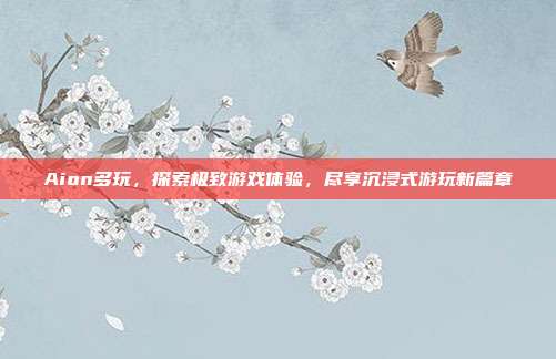 Aion多玩，探索极致游戏体验，尽享沉浸式游玩新篇章