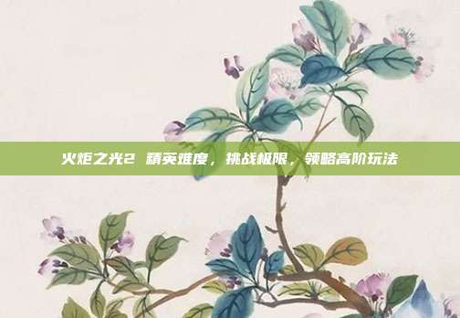 火炬之光2 精英难度,挑战极限,领略高阶玩法