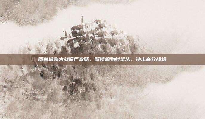 魔兽植物大战僵尸攻略,解锁植物新玩法,冲击高分战场