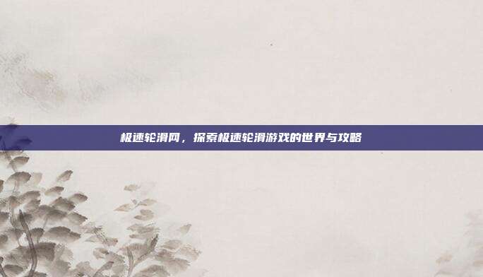 极速轮滑网，探索极速轮滑游戏的世界与攻略