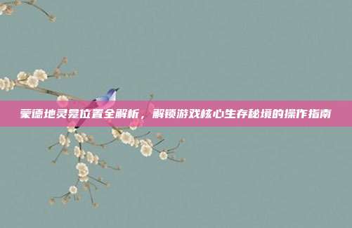 蒙德地灵龛位置全解析，解锁游戏核心生存秘境的操作指南