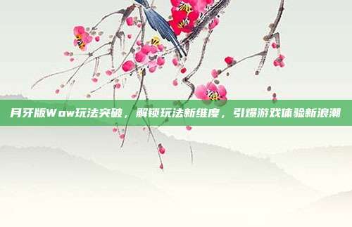 月牙版Wow玩法突破,解锁玩法新维度,引爆游戏体验新浪潮