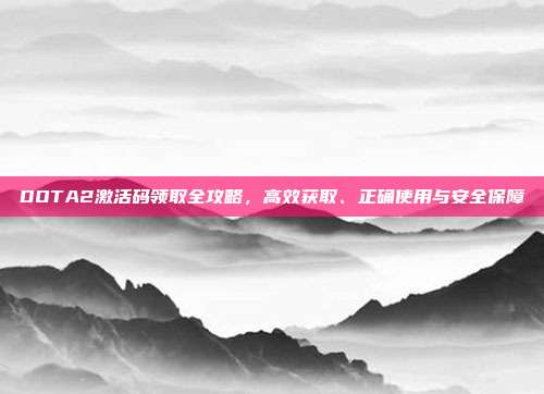 DOTA2激活码领取全攻略,高效获取、正确使用与安全保障