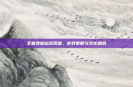 王者荣耀起名凤凰，游戏策略与文化融合