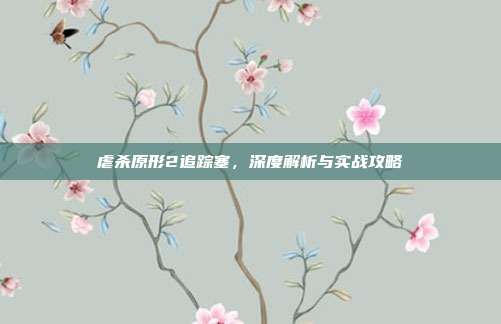 虐杀原形2追踪塞,深度解析与实战攻略