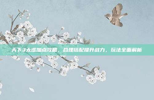 天下3太虚加点攻略,合理搭配提升战力,玩法全面解析