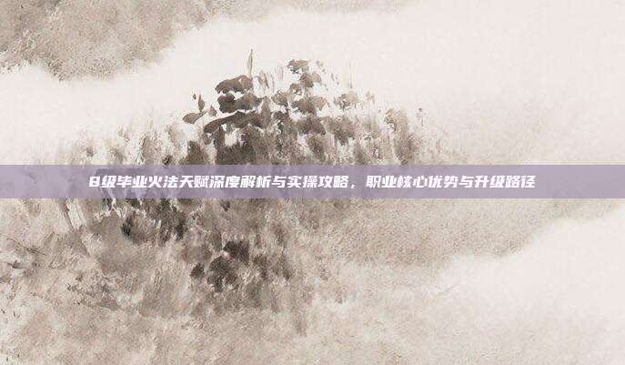 8级毕业火法天赋深度解析与实操攻略,职业核心优势与升级路径