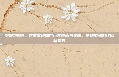 剑网3多玩,深度解析热门内容玩法与策略,助玩家畅游江湖新境界
