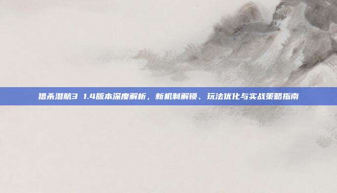 猎杀潜航3 1.4版本深度解析,新机制解锁、玩法优化与实战策略指南