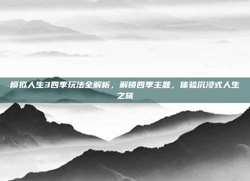 模拟人生3四季玩法全解析,解锁四季主题,体验沉浸式人生之旅