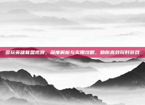 多玩英雄联盟视频,深度解析与实用攻略,助你高效玩好游戏