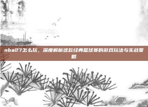 nba27怎么玩,深度解析这款经典篮球赛的游戏玩法与实战策略