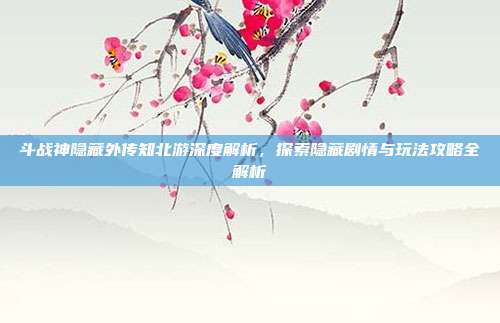 斗战神隐藏外传知北游深度解析,探索隐藏剧情与玩法攻略全解析