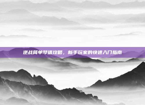 逆战简单琴谱攻略,新手玩家的快速入门指南