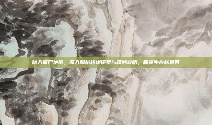 踏入僵尸地带,深入解析超燃探索与精妙攻略,解锁生存新境界