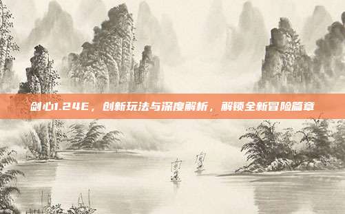 剑心1.24E，创新玩法与深度解析，解锁全新冒险篇章