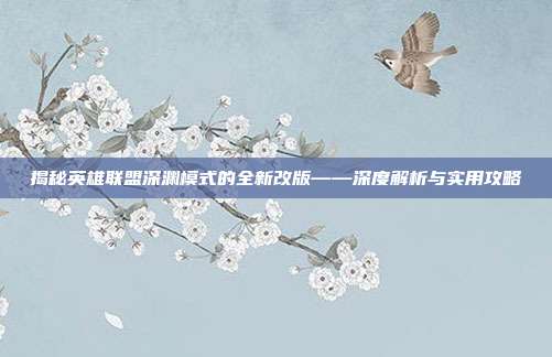 揭秘英雄联盟深渊模式的全新改版——深度解析与实用攻略