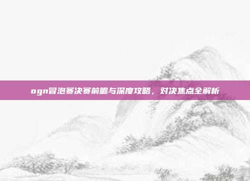 ogn冒泡赛决赛前瞻与深度攻略,对决焦点全解析