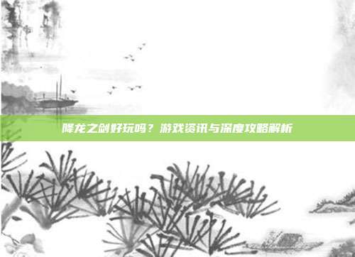 降龙之剑好玩吗？游戏资讯与深度攻略解析
