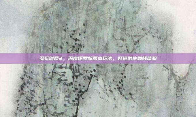 多玩剑网3，深度探索新版本玩法，打造武侠巅峰体验