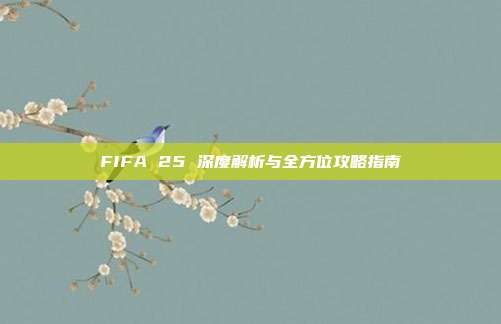 FIFA 25 深度解析与全方位攻略指南