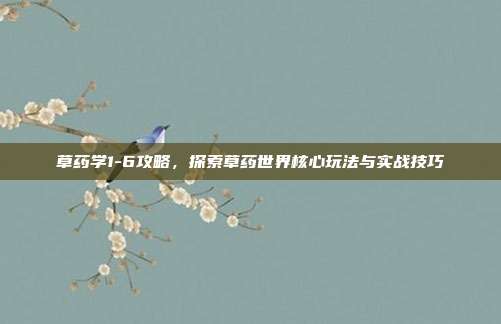 草药学1-6攻略,探索草药世界核心玩法与实战技巧