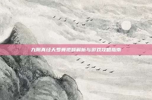 九阴真经天罗舞视频解析与游戏攻略指南