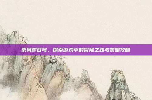 乘风御苍穹,探索游戏中的冒险之路与策略攻略