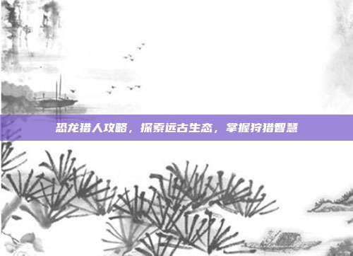 恐龙猎人攻略,探索远古生态,掌握狩猎智慧