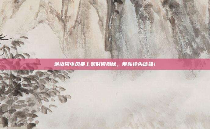 逆战闪电风暴上架时间揭秘，带你抢先体验！