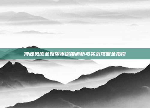 侍魂觉醒全新版本深度解析与实战攻略全指南