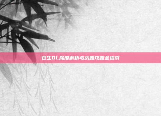 苍生OL深度解析与战略攻略全指南