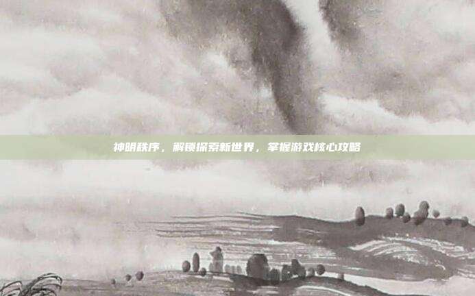 神明秩序，解锁探索新世界，掌握游戏核心攻略