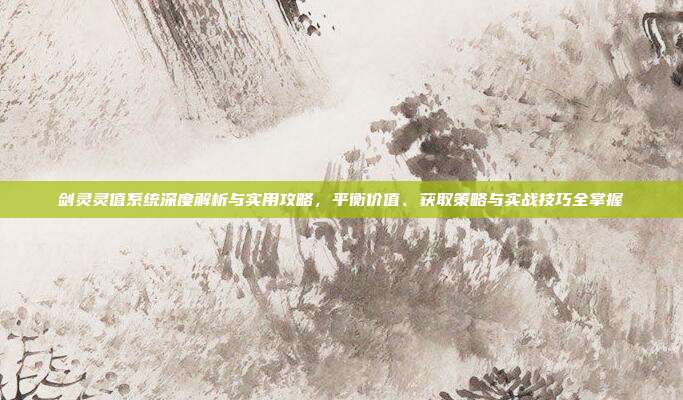 剑灵灵值系统深度解析与实用攻略，平衡价值、获取策略与实战技巧全掌握