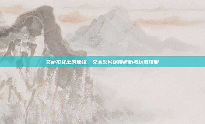 艾萨拉女王的便袍，艾莎系列深度解析与玩法攻略
