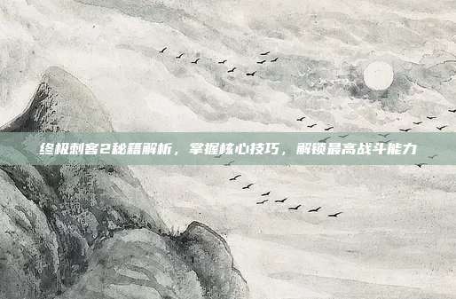 终极刺客2秘籍解析，掌握核心技巧，解锁最高战斗能力