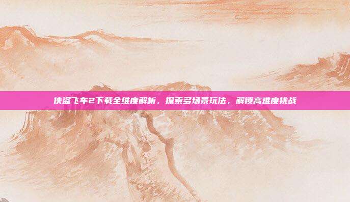 侠盗飞车2下载全维度解析，探索多场景玩法，解锁高难度挑战