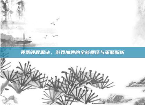 免费领取黑钻,游戏加速的全新捷径与策略解析