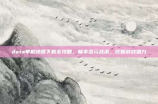 dota单机地图下载全攻略，畅享多元战术，挖掘游戏潜力