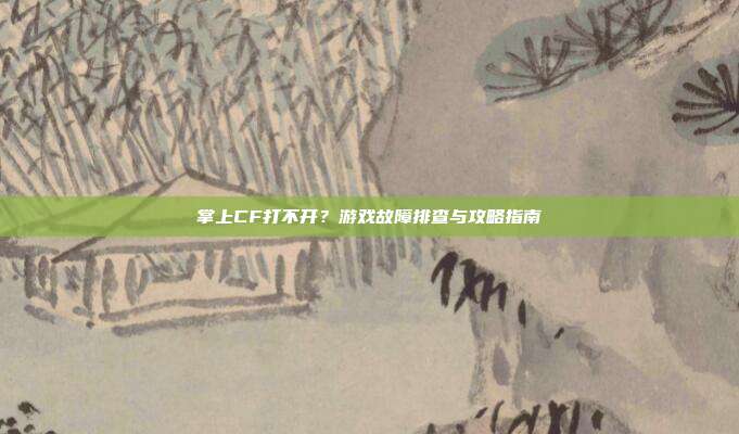 掌上CF打不开？游戏故障排查与攻略指南