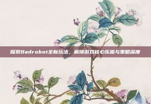 探索Badrobot全新玩法，解锁游戏核心乐趣与策略深度