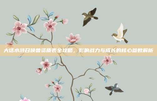 大话水浒召唤兽资质表全攻略,影响战力与成长的核心参数解析