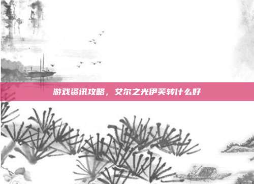 游戏资讯攻略，艾尔之光伊芙转什么好