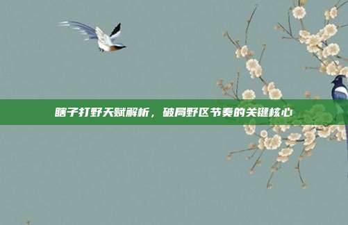 瞎子打野天赋解析,破局野区节奏的关键核心