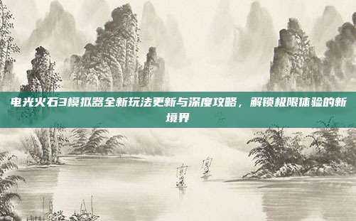 电光火石3模拟器全新玩法更新与深度攻略,解锁极限体验的新境界