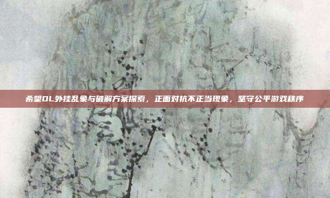 希望OL外挂乱象与破解方案探索,正面对抗不正当现象,坚守公平游戏秩序