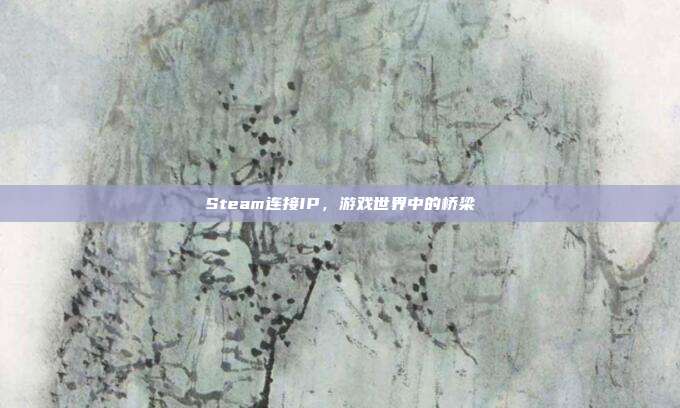 Steam连接IP，游戏世界中的桥梁